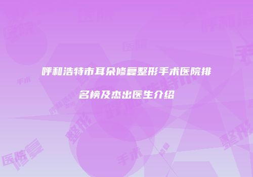 呼和浩特市耳朵修复整形手术医院排名榜及杰出医生介绍