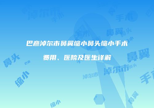 巴彦淖尔市鼻翼缩小鼻头缩小手术费用、医院及医生详解