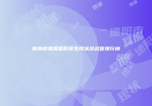 德阳市耳廓整形医生现状及名医排行榜