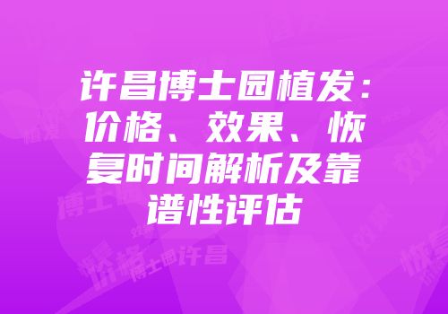 许昌博士园植发：价格、效果、恢复时间解析及靠谱性评估