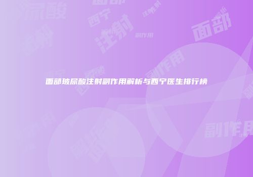 面部玻尿酸注射副作用解析与西宁医生排行榜