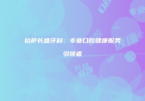 拉萨长盛牙科：专业口腔健康服务引领者