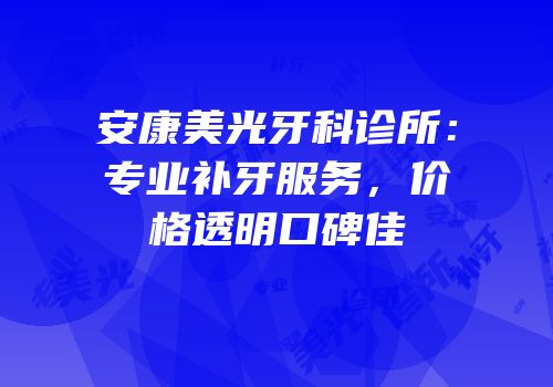 安康美光牙科诊所：专业补牙服务，价格透明口碑佳