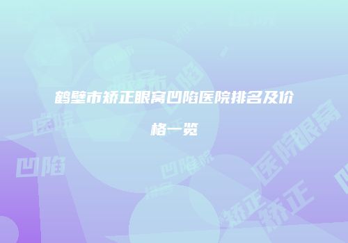 鹤壁市矫正眼窝凹陷医院排名及价格一览