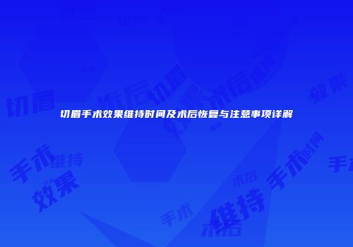切眉手术效果维持时间及术后恢复与注意事项详解