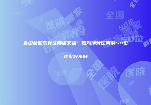 全国脸颊削骨医院哪家强：脸颊削骨医院前50位评价好不好