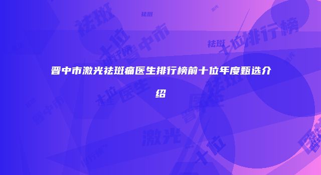晋中市激光祛斑痛医生排行榜前十位年度甄选介绍