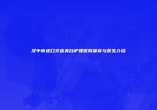 汉中市进口牙齿美白护理医院推荐与医生介绍