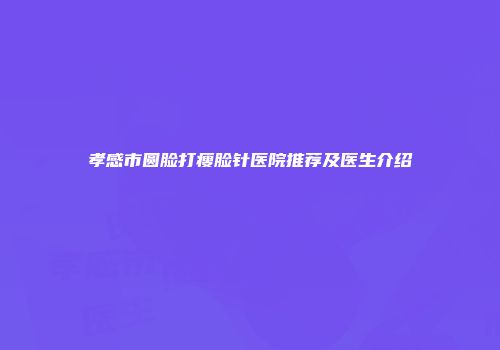孝感市圆脸打瘦脸针医院推荐及医生介绍