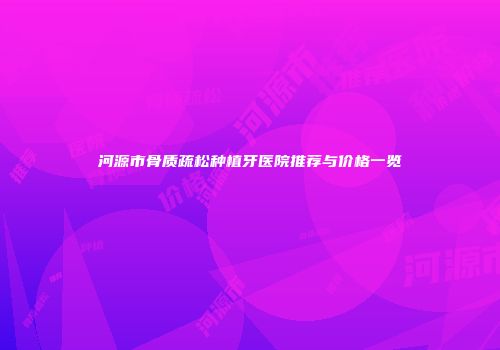 河源市骨质疏松种植牙医院推荐与价格一览
