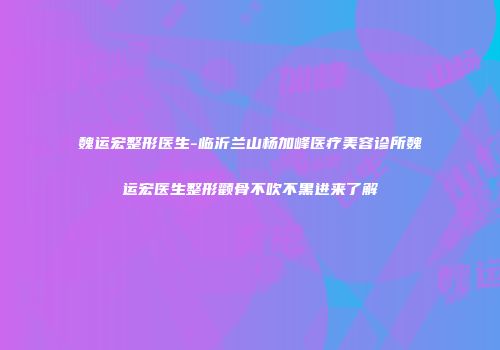 魏运宏整形医生-临沂兰山杨加峰医疗美容诊所魏运宏医生整形颧骨不吹不黑进来了解