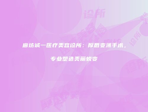 廊坊诚一医疗美容诊所：厚唇变薄手术，专业塑造美丽蜕变