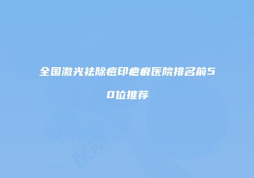 全国激光祛除痘印疤痕医院排名前50位推荐