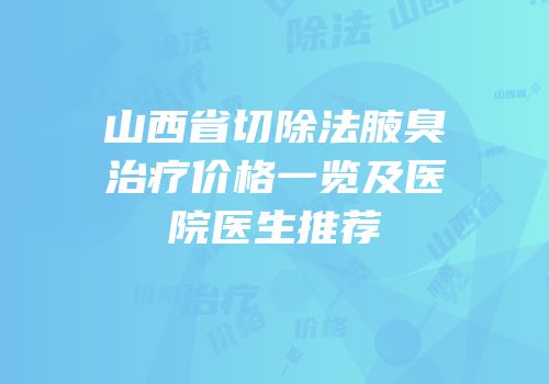 山西省切除法腋臭治疗价格一览及医院医生推荐