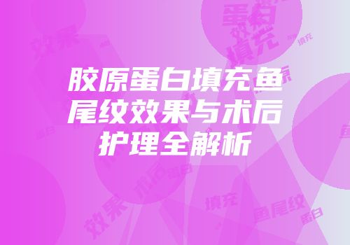 胶原蛋白填充鱼尾纹效果与术后护理全解析
