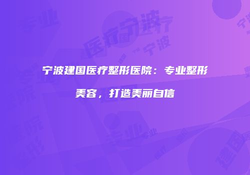 宁波建国医疗整形医院：专业整形美容，打造美丽自信