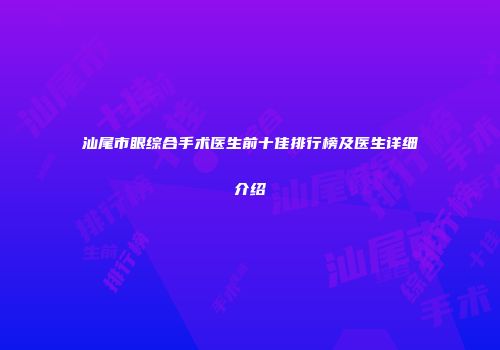 汕尾市眼综合手术医生前十佳排行榜及医生详细介绍