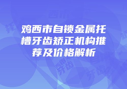 鸡西市自锁金属托槽牙齿矫正机构推荐及价格解析