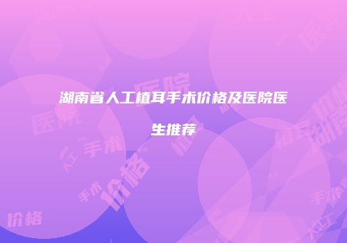 湖南省人工植耳手术价格及医院医生推荐