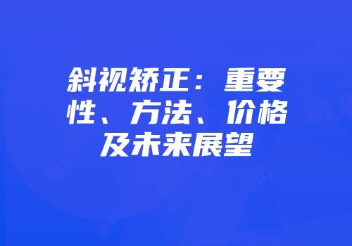 斜视矫正：重要性、方法、价格及未来展望