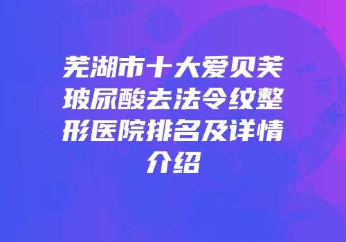 芜湖市十大爱贝芙玻尿酸去法令纹整形医院排名及详情介绍