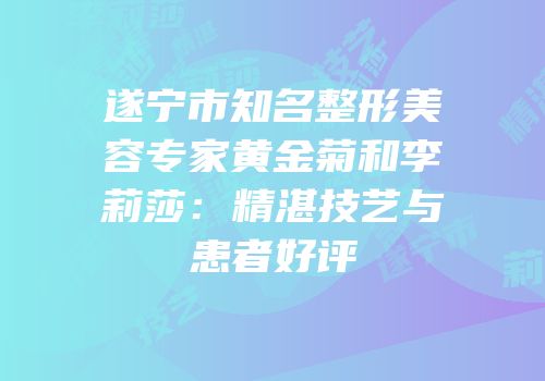 遂宁市知名整形美容专家黄金菊和李莉莎：精湛技艺与患者好评