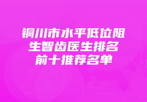 铜川市水平低位阻生智齿医生排名前十推荐名单