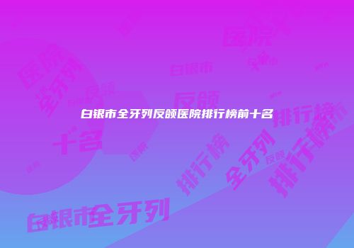 白银市全牙列反颌医院排行榜前十名