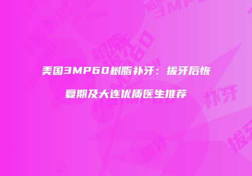 美国3MP60树脂补牙：拔牙后恢复期及大连优质医生推荐