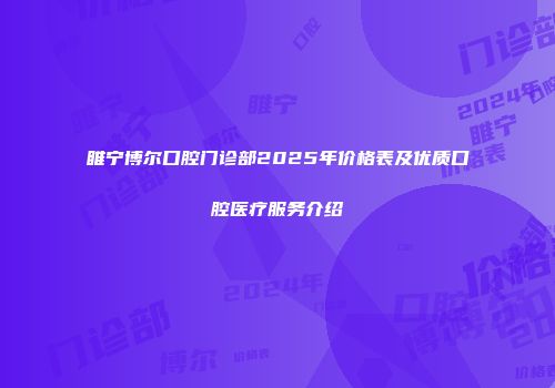 睢宁博尔口腔门诊部2025年价格表及优质口腔医疗服务介绍