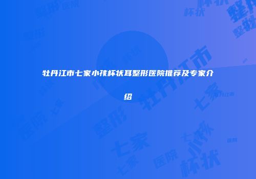牡丹江市七家小孩杯状耳整形医院推荐及专家介绍