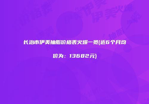 长治市伊美抽脂价格表火爆一览(近6个月均价为：13682元)