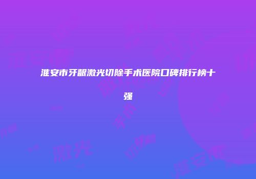 淮安市牙龈激光切除手术医院口碑排行榜十强