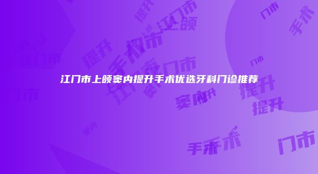 江门市上颌窦内提升手术优选牙科门诊推荐