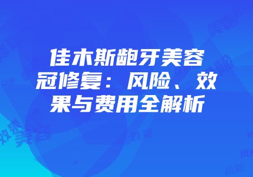 佳木斯龅牙美容冠修复：风险、效果与费用全解析