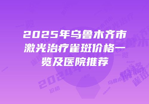 2025年乌鲁木齐市激光治疗雀斑价格一览及医院推荐