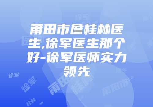 莆田市詹桂林医生,徐军医生那个好-徐军医师实力领先