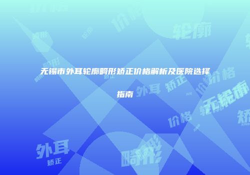 无锡市外耳轮廓畸形矫正价格解析及医院选择指南