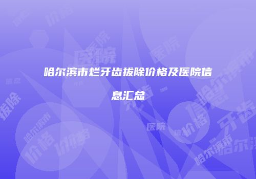 哈尔滨市烂牙齿拔除价格及医院信息汇总