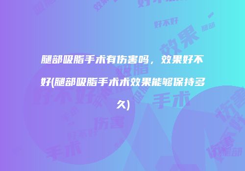 腿部吸脂手术有伤害吗，效果好不好(腿部吸脂手术术效果能够保持多久)