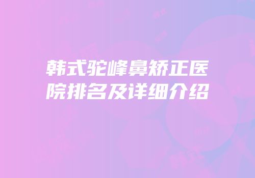 韩式驼峰鼻矫正医院排名及详细介绍