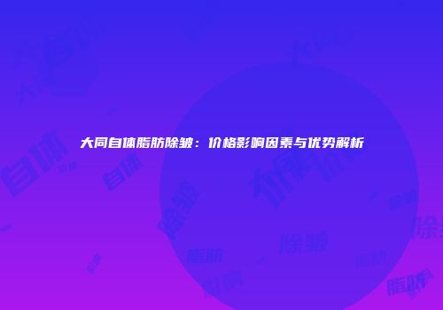 大同自体脂肪除皱：价格影响因素与优势解析