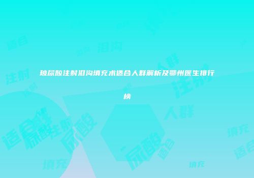 玻尿酸注射泪沟填充术适合人群解析及鄂州医生排行榜