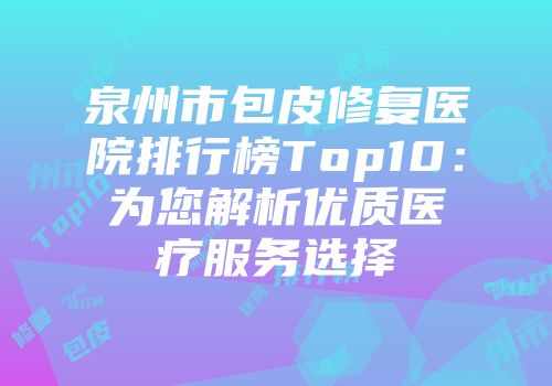 泉州市包皮修复医院排行榜Top10：为您解析优质医疗服务选择