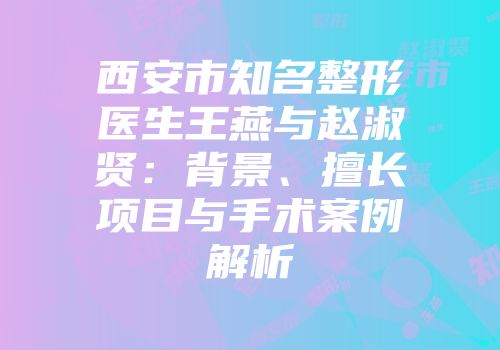 西安市知名整形医生王燕与赵淑贤：背景、擅长项目与手术案例解析