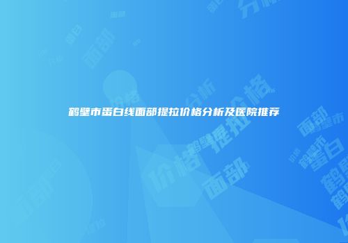 鹤壁市蛋白线面部提拉价格分析及医院推荐