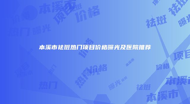 本溪市祛斑热门项目价格曝光及医院推荐