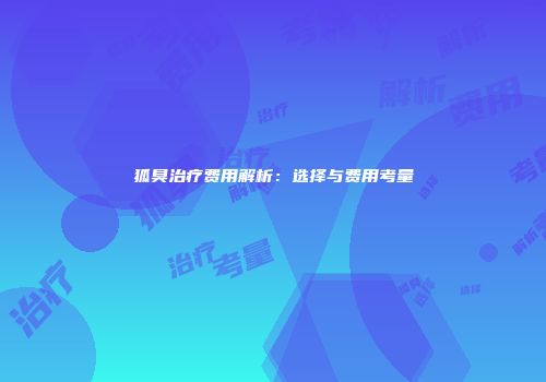 狐臭治疗费用解析：选择与费用考量
