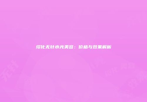 绥化无针水光美容：价格与效果解析