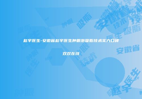 赵宇医生-安徽省赵宇医生肿眼泡吸脂技术实力口碑双双在线